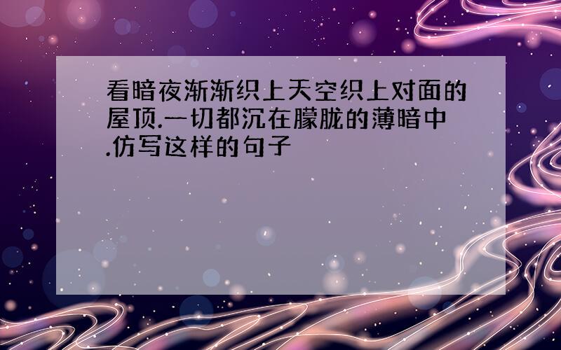 看暗夜渐渐织上天空织上对面的屋顶.一切都沉在朦胧的薄暗中.仿写这样的句子