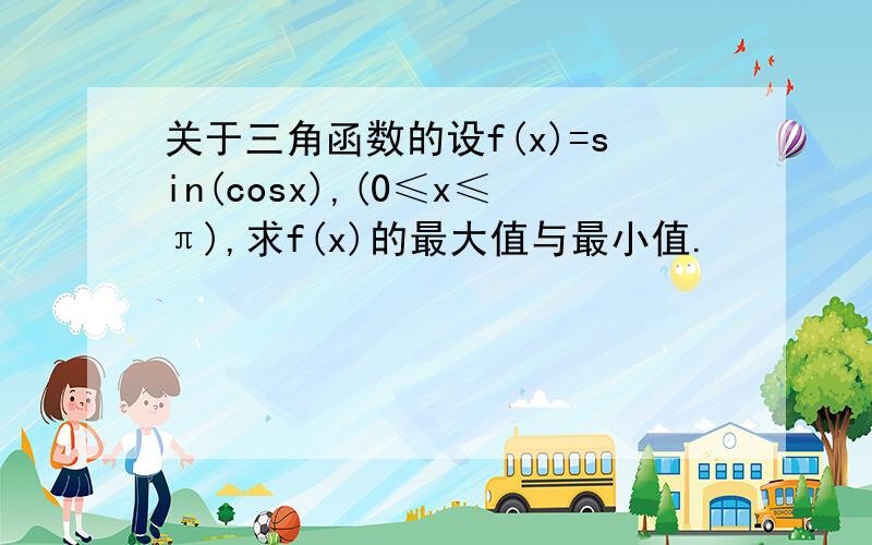 关于三角函数的设f(x)=sin(cosx),(0≤x≤π),求f(x)的最大值与最小值.