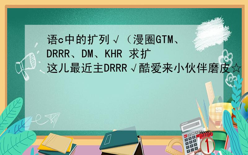 语c中的扩列√（漫圈GTM、DRRR、DM、KHR 求扩这儿最近主DRRR√酷爱来小伙伴磨皮☆♪