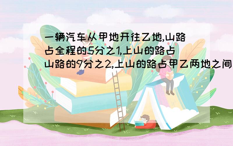 一辆汽车从甲地开往乙地,山路占全程的5分之1,上山的路占山路的9分之2,上山的路占甲乙两地之间路程的几分之几?如果上山路