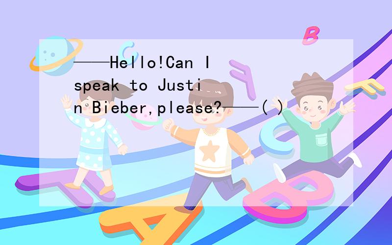 ——Hello!Can I speak to Justin Bieber,please?——( )