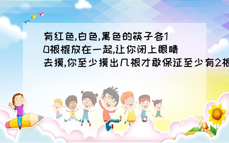 有红色,白色,黑色的筷子各10根棍放在一起,让你闭上眼睛去摸,你至少摸出几根才敢保证至少有2根筷子同色的?为什么?至少拿