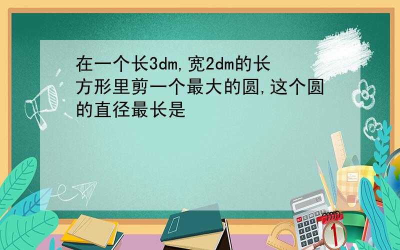 在一个长3dm,宽2dm的长方形里剪一个最大的圆,这个圆的直径最长是