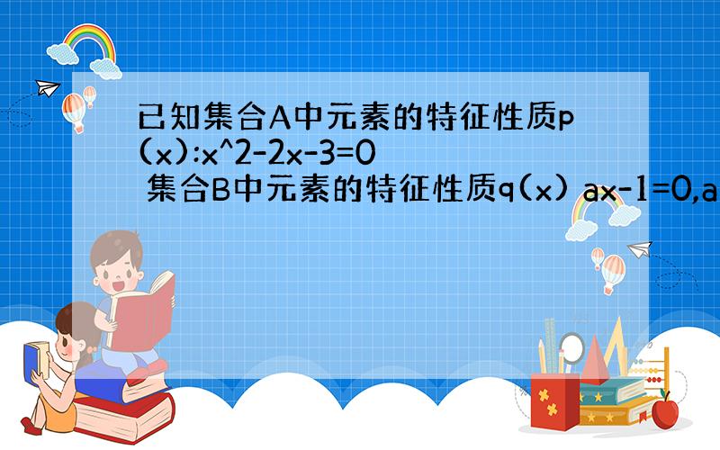 已知集合A中元素的特征性质p(x):x^2-2x-3=0 集合B中元素的特征性质q(x) ax-1=0,a属于R,若