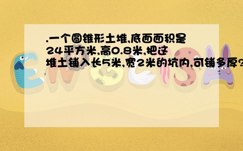 .一个圆锥形土堆,底面面积是24平方米,高0.8米,把这堆土铺入长5米,宽2米的坑内,可铺多厚?