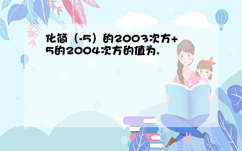 化简（-5）的2003次方+5的2004次方的值为.