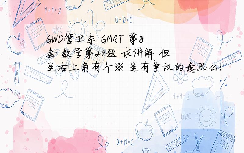 GWD管卫东 GMAT 第8套 数学第29题 求讲解 但是右上角有个※ 是有争议的意思么?