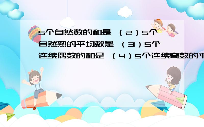 5个自然数的和是 （2）5个自然熟的平均数是 （3）5个连续偶数的和是 （4）5个连续奇数的平均数是