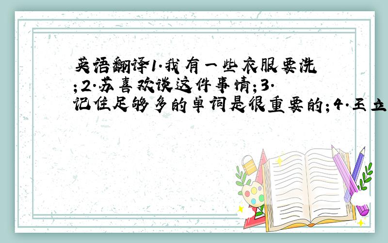 英语翻译1.我有一些衣服要洗；2.苏喜欢谈这件事情；3.记住足够多的单词是很重要的；4.王立来这儿想借点钱；5.李飞的愿