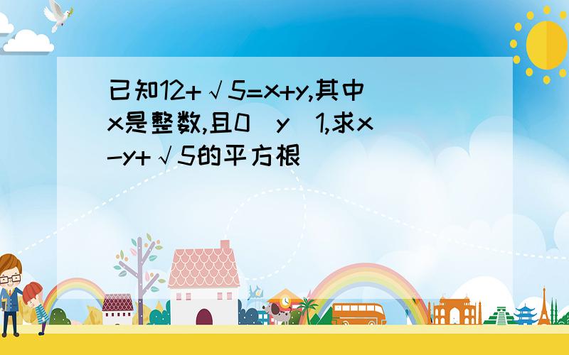 已知12+√5=x+y,其中x是整数,且0〈y〈1,求x-y+√5的平方根