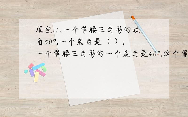 填空.1.一个等腰三角形的顶角50°,一个底角是（ ）；一个等腰三角形的一个底角是40°,这个等腰三角形的顶角是（ ）.