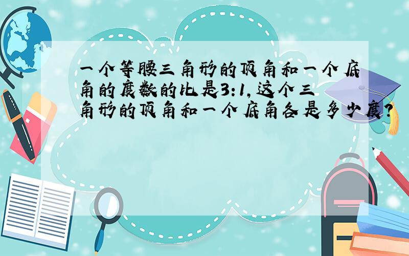 一个等腰三角形的顶角和一个底角的度数的比是3:1,这个三角形的顶角和一个底角各是多少度?