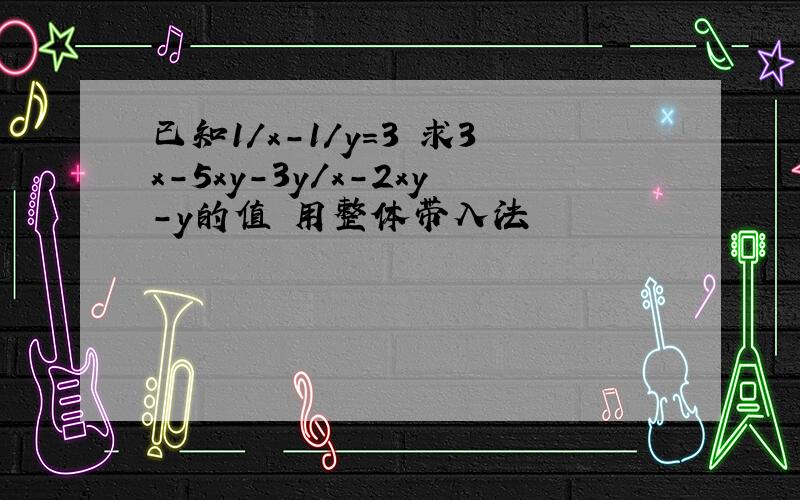 已知1/x-1/y=3 求3x-5xy-3y/x-2xy-y的值 用整体带入法