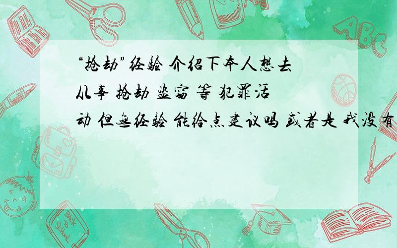 “抢劫”经验 介绍下本人想去从事 抢劫 盗窃 等 犯罪活动 但无经验 能给点建议吗 或者是 我没有做过 谁有经验介绍下