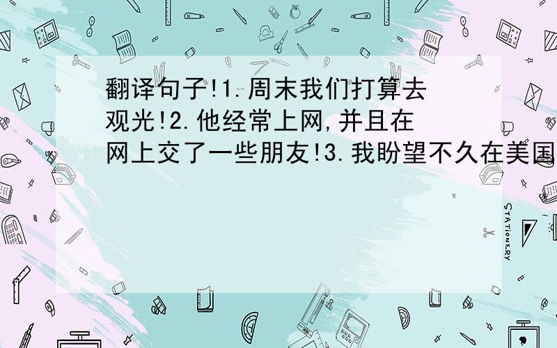 翻译句子!1.周末我们打算去观光!2.他经常上网,并且在网上交了一些朋友!3.我盼望不久在美国见到你4.海伦什么时候来中