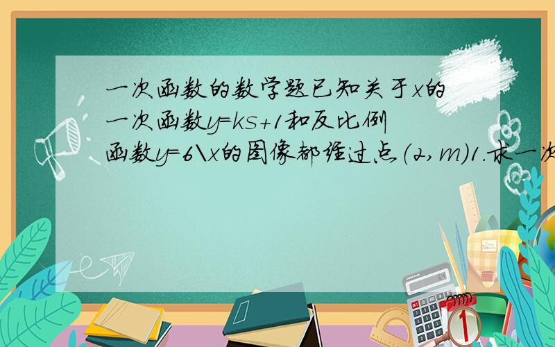 一次函数的数学题已知关于x的一次函数y=ks+1和反比例函数y=6\x的图像都经过点（2,m）1.求一次函数的解析式2.