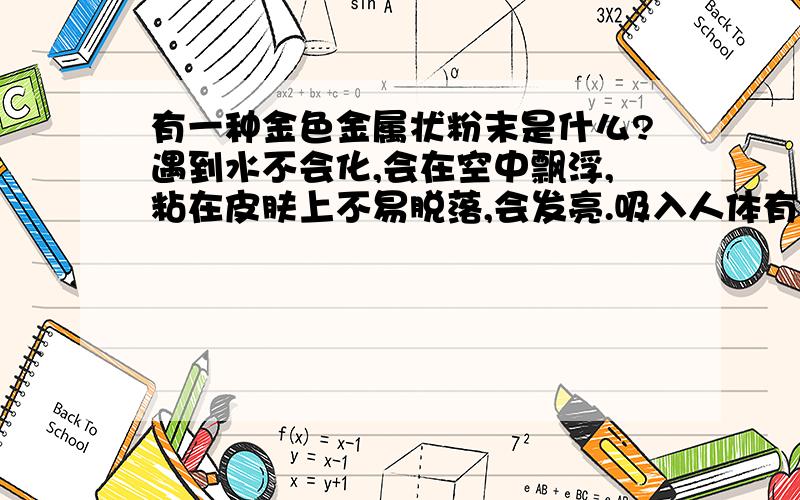 有一种金色金属状粉末是什么?遇到水不会化,会在空中飘浮,粘在皮肤上不易脱落,会发亮.吸入人体有毒吗