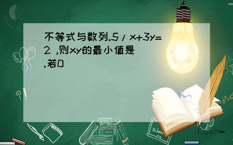 不等式与数列.5/x+3y=2 ,则xy的最小值是（ ）.若0