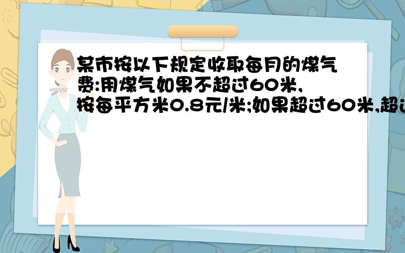 某市按以下规定收取每月的煤气费:用煤气如果不超过60米,按每平方米0.8元/米;如果超过60米,超过部分按每立方米1.2