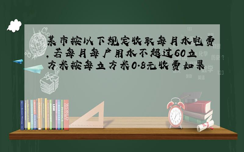 某市按以下规定收取每月水电费,若每月每户用水不超过60立方米按每立方米0.8元收费如果