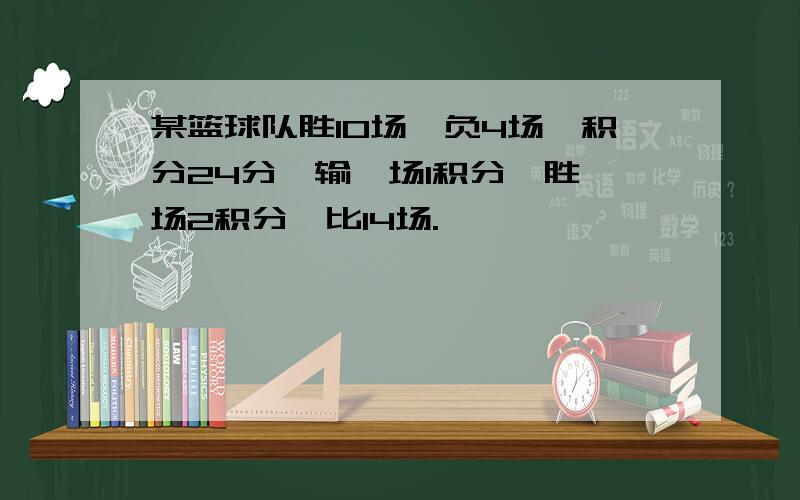 某篮球队胜10场、负4场、积分24分,输一场1积分,胜一场2积分,比14场.