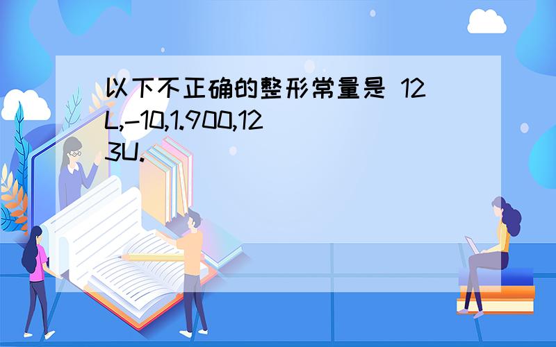 以下不正确的整形常量是 12L,-10,1.900,123U.