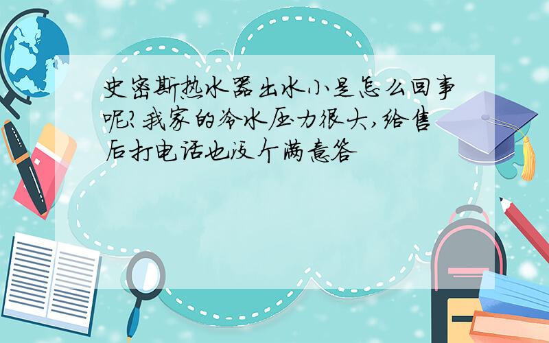 史密斯热水器出水小是怎么回事呢?我家的冷水压力很大,给售后打电话也没个满意答