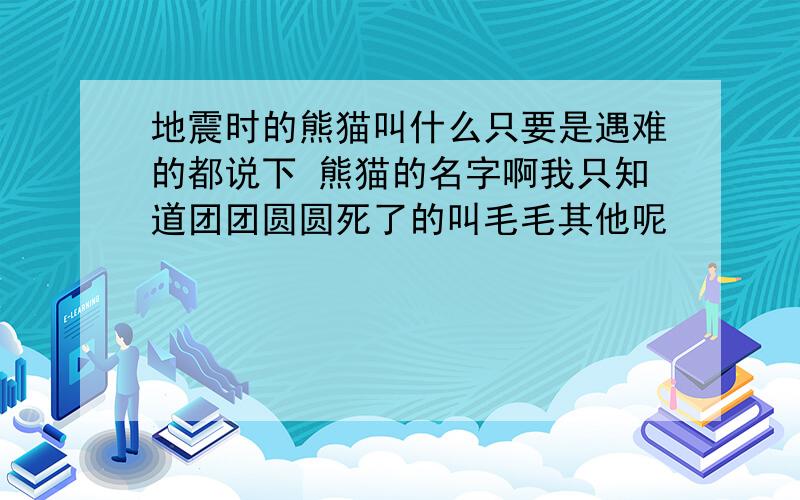 地震时的熊猫叫什么只要是遇难的都说下 熊猫的名字啊我只知道团团圆圆死了的叫毛毛其他呢