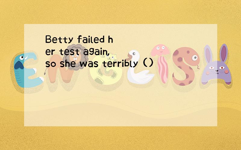 Betty failed her test again,so she was terribly ()