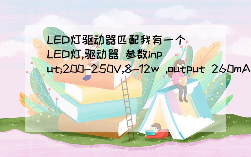 LED灯驱动器匹配我有一个 LED灯,驱动器 参数input;200-250V,8-12w ,output 260mA,