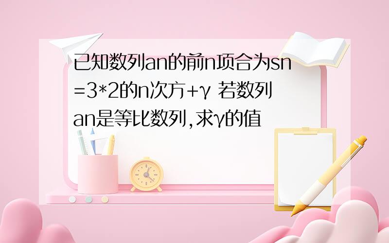 已知数列an的前n项合为sn=3*2的n次方+γ 若数列an是等比数列,求γ的值