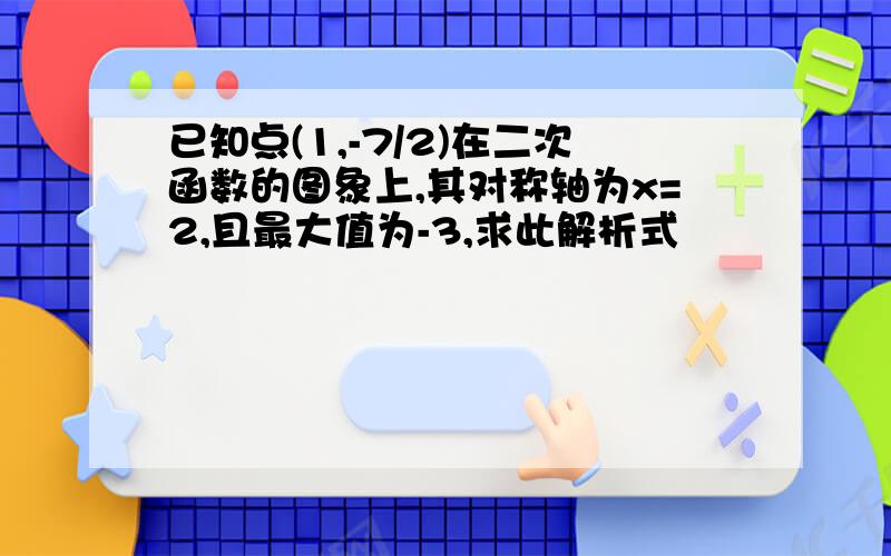 已知点(1,-7/2)在二次函数的图象上,其对称轴为x=2,且最大值为-3,求此解析式