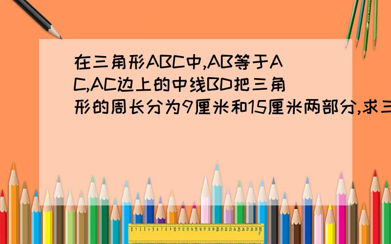 在三角形ABC中,AB等于AC,AC边上的中线BD把三角形的周长分为9厘米和15厘米两部分,求三角形各边的长.