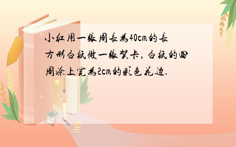 小红用一张周长为40cm的长方形白纸做一张贺卡，白纸的四周涂上宽为2cm的彩色花边．