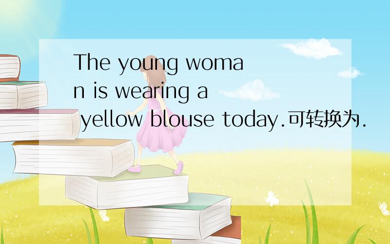 The young woman is wearing a yellow blouse today.可转换为.