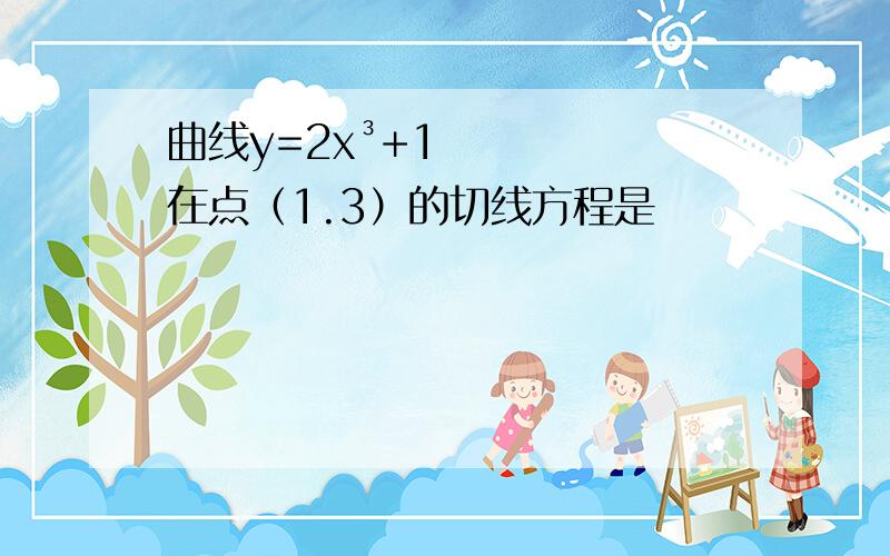 曲线y=2x³+1在点（1.3）的切线方程是