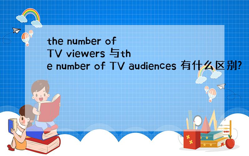 the number of TV viewers 与the number of TV audiences 有什么区别?