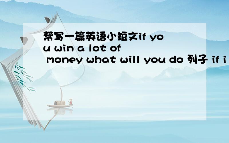 帮写一篇英语小短文if you win a lot of money what will you do 列子 if i