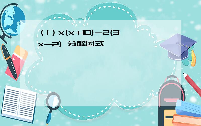 （1）x(x+10)-2(3x-2) 分解因式