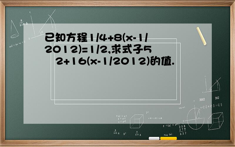 已知方程1/4+8(x-1/2012)=1/2,求式子5∕2+16(x-1/2012)的值.