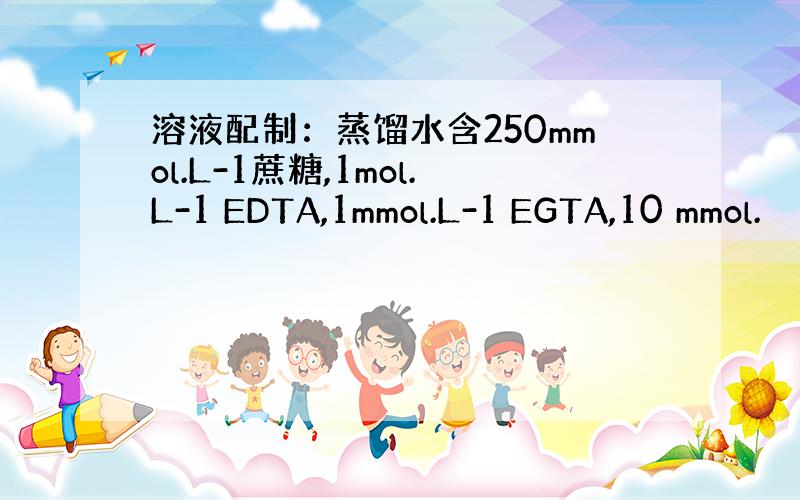 溶液配制：蒸馏水含250mmol.L-1蔗糖,1mol.L-1 EDTA,1mmol.L-1 EGTA,10 mmol.