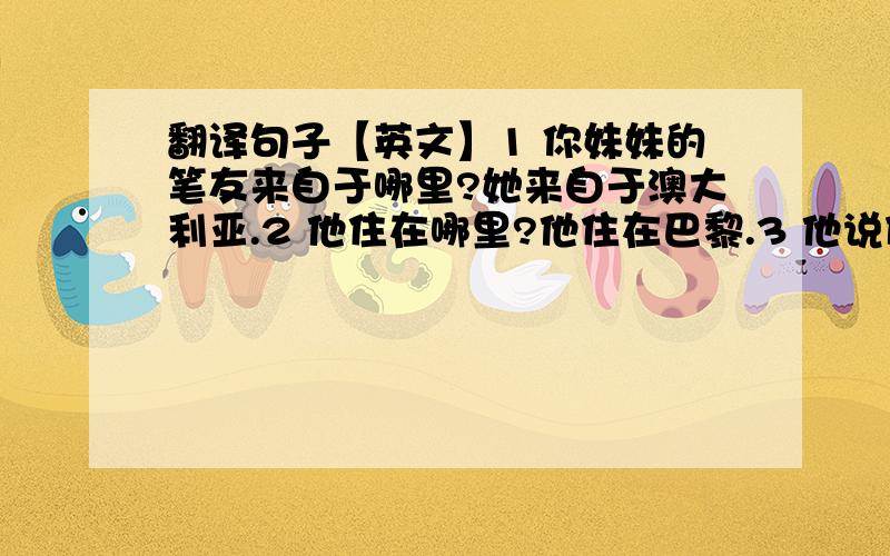 翻译句子【英文】1 你妹妹的笔友来自于哪里?她来自于澳大利亚.2 他住在哪里?他住在巴黎.3 他说什么语言?他说中文.4