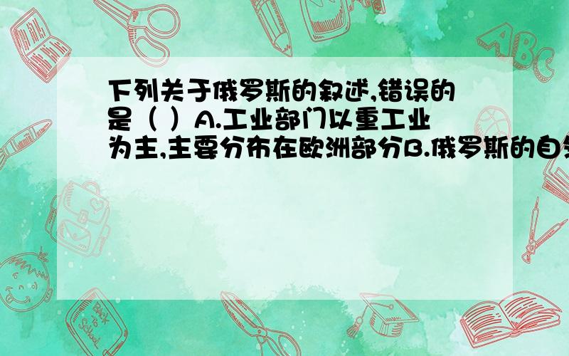 下列关于俄罗斯的叙述,错误的是（ ）A.工业部门以重工业为主,主要分布在欧洲部分B.俄罗斯的自然资源丰