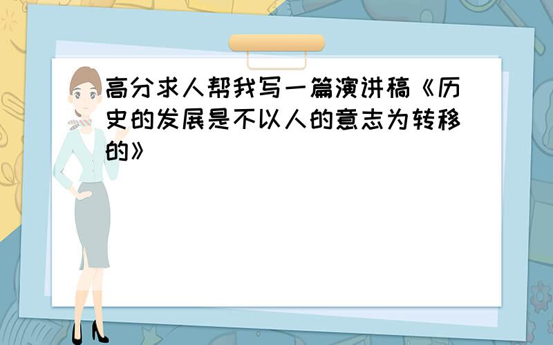 高分求人帮我写一篇演讲稿《历史的发展是不以人的意志为转移的》