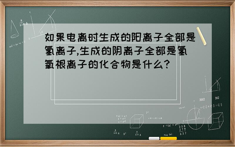 如果电离时生成的阳离子全部是氢离子,生成的阴离子全部是氢氧根离子的化合物是什么?