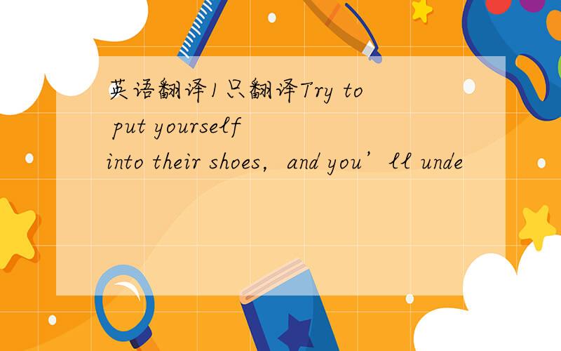 英语翻译1只翻译Try to put yourself into their shoes，and you’ll unde