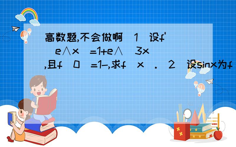 高数题,不会做啊(1)设f'(e∧x)=1+e∧(3x),且f(0)=1-,求f(x).(2)设sinx为f(x)的一个