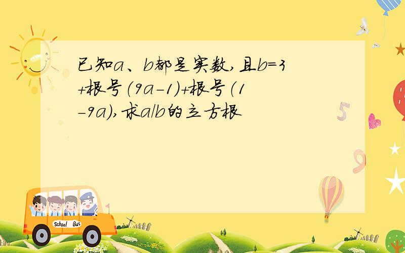 已知a、b都是实数,且b=3+根号（9a-1）+根号（1-9a）,求a/b的立方根