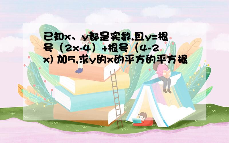 已知x、y都是实数,且y=根号（2x-4）+根号（4-2x) 加5,求y的x的平方的平方根