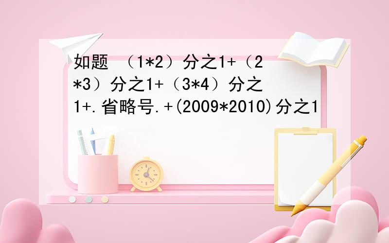 如题 （1*2）分之1+（2*3）分之1+（3*4）分之1+.省略号.+(2009*2010)分之1